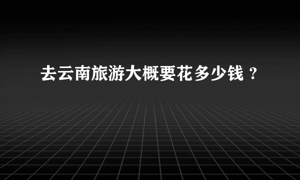 去云南旅游大概要花多少钱 ?