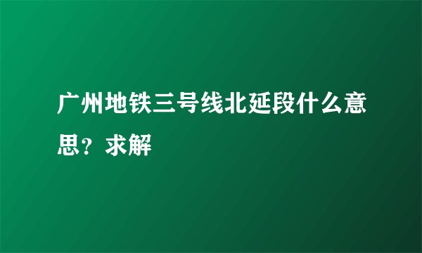 广州地铁三号线北延段什么意思？求解