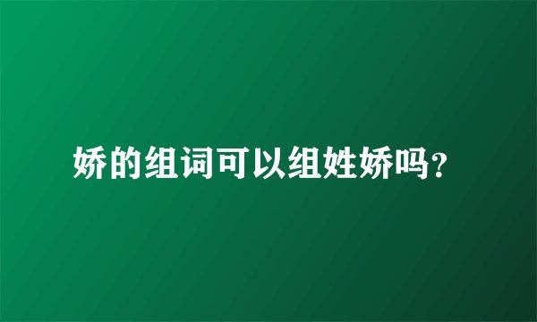 娇的组词可以组姓娇吗？
