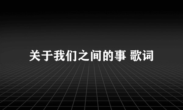 关于我们之间的事 歌词