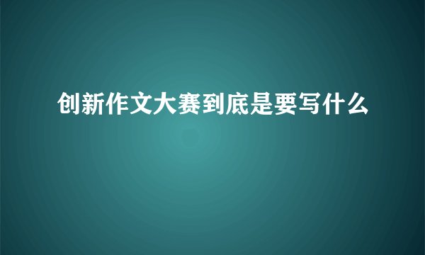 创新作文大赛到底是要写什么