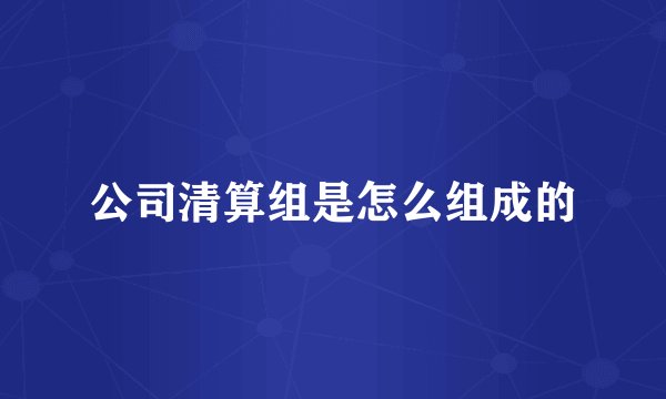 公司清算组是怎么组成的