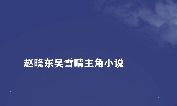 
赵晓东吴雪晴主角小说

