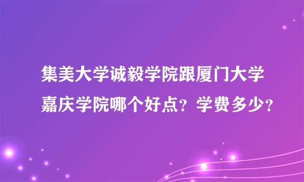集美大学诚毅学院跟厦门大学嘉庆学院哪个好点？学费多少？