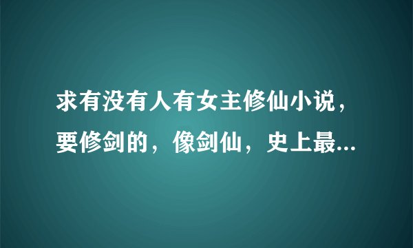 求有没有人有女主修仙小说，要修剑的，像剑仙，史上最萌剑修，剑修纪事，还有一个女配剑修录什么的，这些