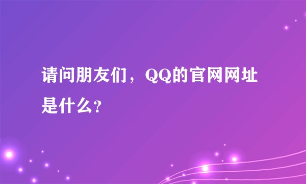 请问朋友们，QQ的官网网址是什么？